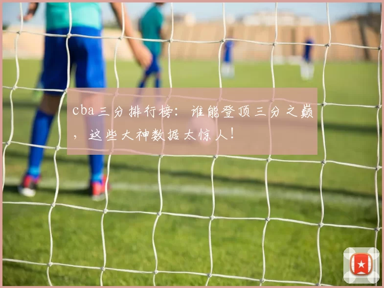 cba三分排行榜：谁能登顶三分之巅，这些大神数据太惊人！